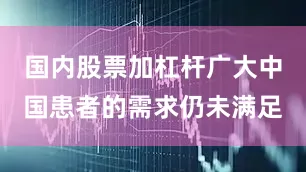 国内股票加杠杆广大中国患者的需求仍未满足