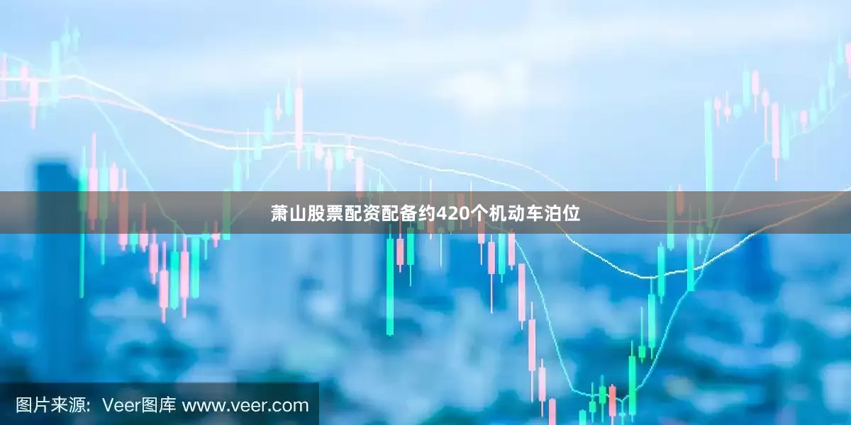 萧山股票配资配备约420个机动车泊位