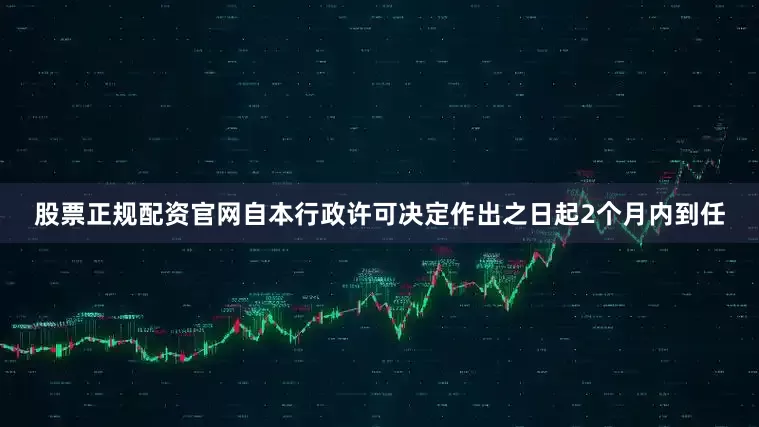 股票正规配资官网自本行政许可决定作出之日起2个月内到任