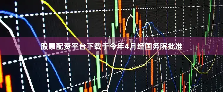 股票配资平台下载于今年4月经国务院批准